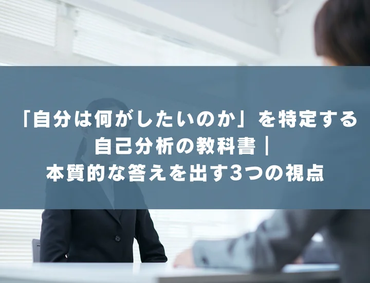 「自分は何がしたいのか」を特定する自己分析の教科書｜本質的な答えを出す3つの視点
